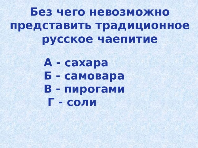 Без чего невозможно представить традиционное русское чаепитие  А - сахара  Б - самовара  В - пирогами  Г - соли   