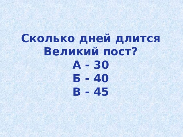 Сколько дней длится Великий пост?  А - 30  Б - 40  В - 45 
