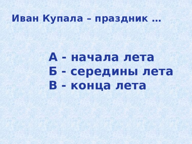 Иван Купала – праздник … А - начала лета  Б - середины лета  В - конца лета 