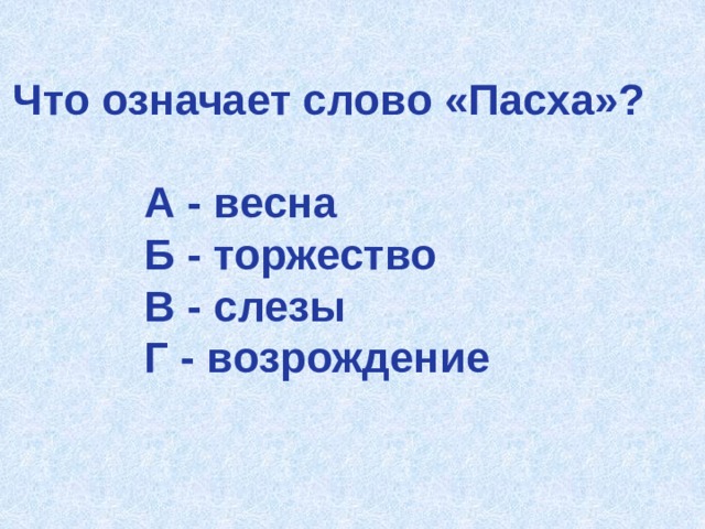 Что означает слово «Пасха»?   А - весна  Б - торжество  В - слезы  Г - возрождение 