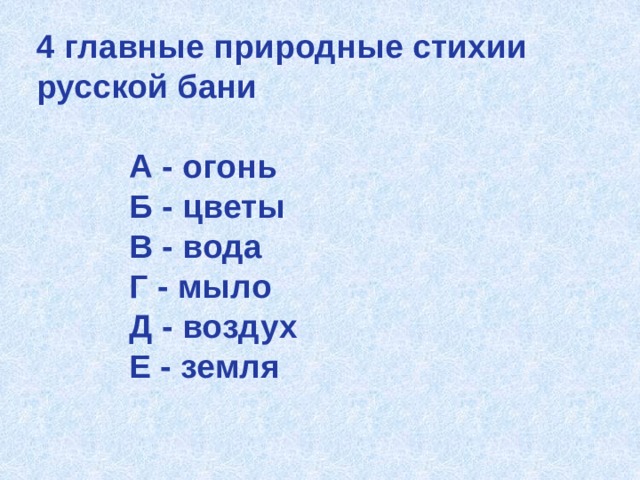 4 главные природные стихии русской бани   А - огонь  Б - цветы  В - вода  Г - мыло  Д - воздух  Е - земля     