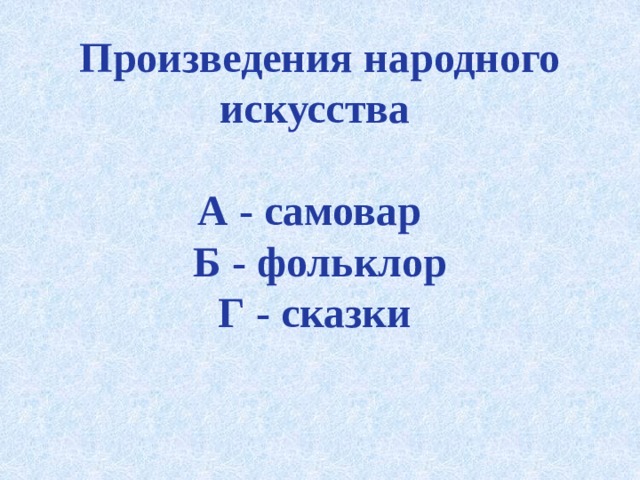 Произведения народного искусства   А - самовар  Б - фольклор  Г - сказки 