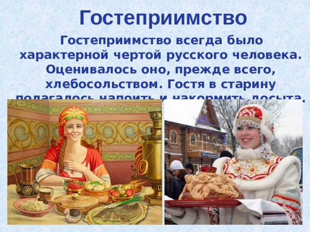 Гостеприимство  Гостеприимство всегда было характерной чертой русского человека. Оценивалось оно, прежде всего, хлебосольством. Гостя в старину полагалось напоить и накормить досыта. 