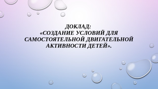 ДОКЛАД:  «СОЗДАНИЕ УСЛОВИЙ ДЛЯ САМОСТОЯТЕЛЬНОЙ ДВИГАТЕЛЬНОЙ АКТИВНОСТИ ДЕТЕЙ». 