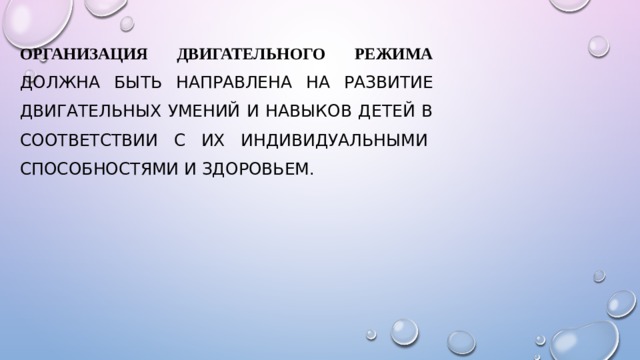 Организация двигательного режима  должна быть направлена на развитие двигательных умений и навыков детей в соответствии с их индивидуальными  способностями и здоровьем. 