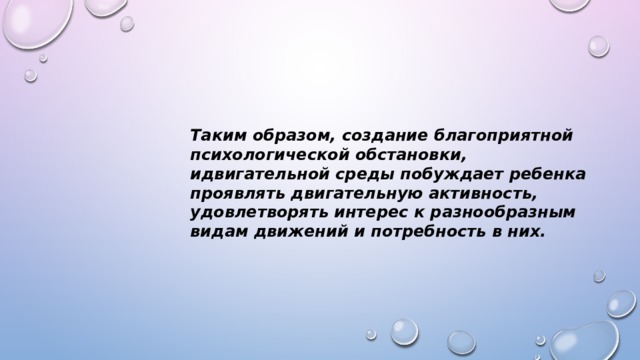 Таким образом, создание благоприятной психологической обстановки, идвигательной среды побуждает ребенка проявлять двигательную активность, удовлетворять интерес к разнообразным видам движений и потребность в них.    