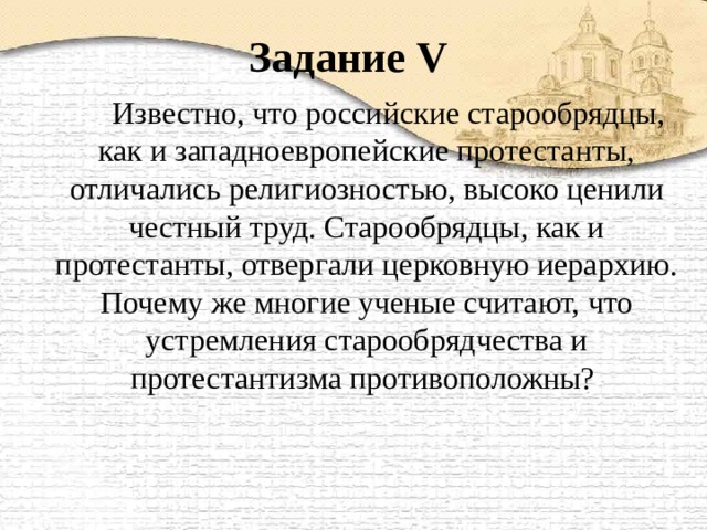 Задание V    Известно, что российские старообрядцы, как и западноевропейские протестанты, отличались религиозностью, высоко ценили честный труд. Старообрядцы, как и протестанты, отвергали церковную иерархию. Почему же многие ученые считают, что устремления старообрядчества и протестантизма противоположны? 