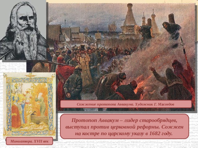 Сожжение протопопа Аввакума. Художник Г. Мясоедов  Протопоп Аввакум – лидер старообрядцев, выступал против церковной реформы. Сожжен на костре по царскому указу в 1682 году.  Миниатюра. XVII век 
