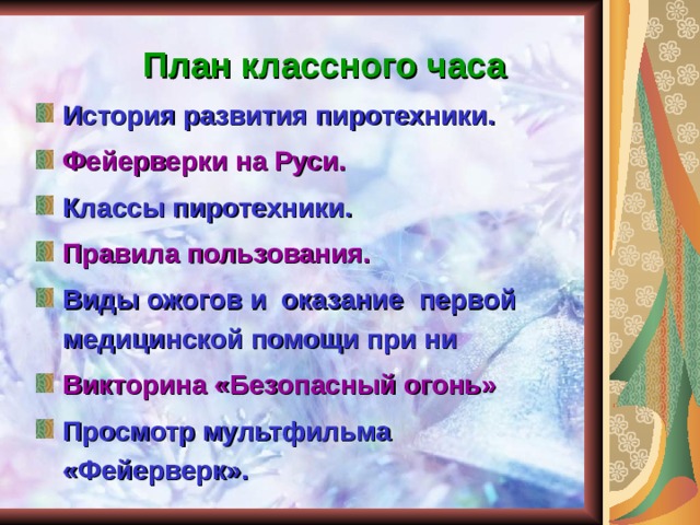  План классного часа  История развития пиротехники. Фейерверки на Руси. Классы пиротехники. Правила пользования. Виды ожогов и оказание первой медицинской помощи при ни Викторина «Безопасный огонь» Просмотр мультфильма «Фейерверк». 
