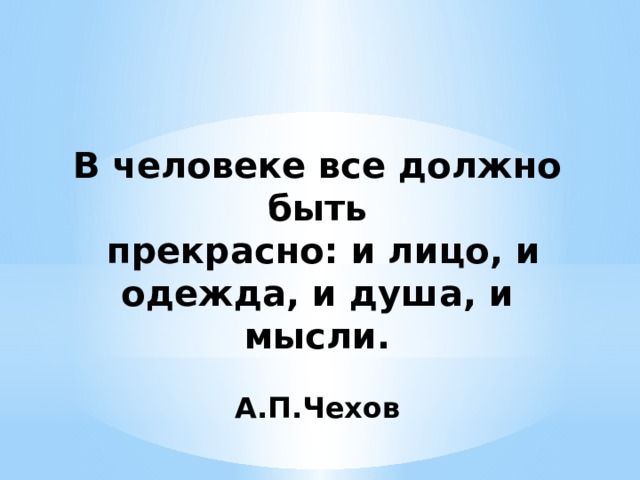 В человеке все должно быть  прекрасно: и лицо, и одежда, и душа, и мысли.  А.П.Чехов  