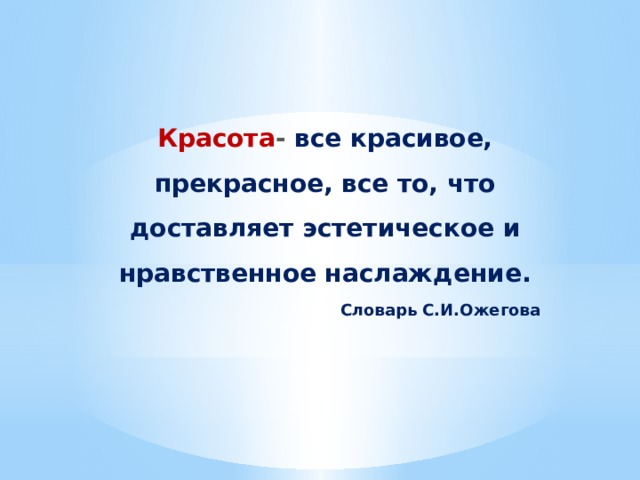 Красота - все красивое, прекрасное, все то, что доставляет эстетическое и нравственное наслаждение. Словарь С.И.Ожегова 