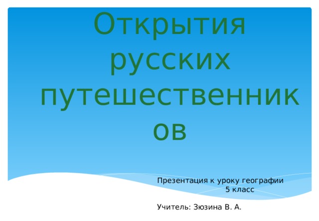 Открытия русских путешественников Презентация к уроку географии  5 класс Учитель: Зюзина В. А. 