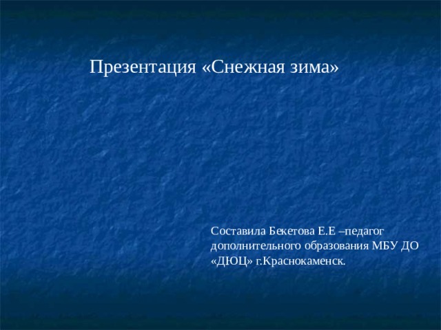 Презентация «Снежная зима» Составила Бекетова Е.Е –педагог дополнительного образования МБУ ДО «ДЮЦ» г.Краснокаменск. 