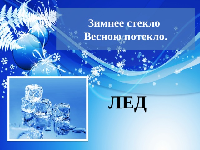  Зимнее стекло  Весною потекло.   ЛЕД 