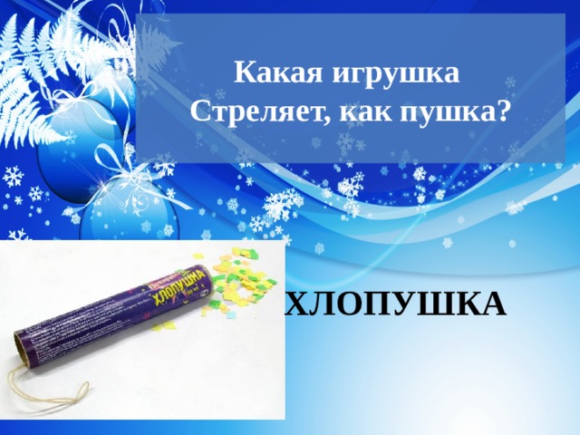  Какая игрушка  Стреляет, как пушка?   ХЛОПУШКА 