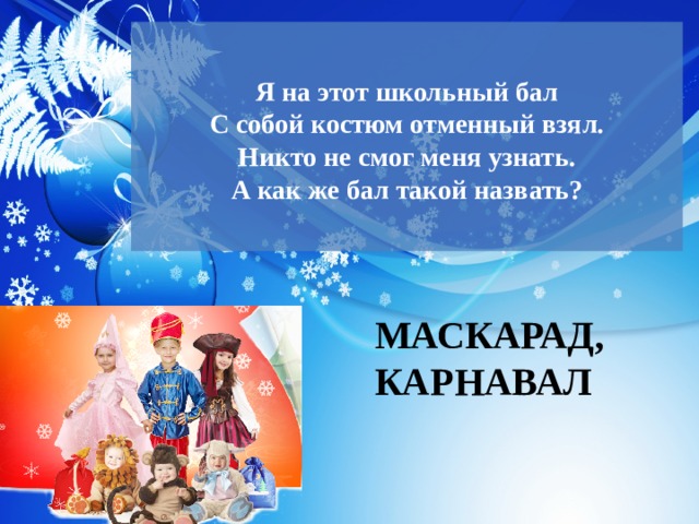 Я на этот школьный бал  С собой костюм отменный взял.  Никто не смог меня узнать.  А как же бал такой назвать?   МАСКАРАД, КАРНАВАЛ 