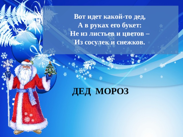  Вот идет какой-то дед,  А в руках его букет:  Не из листьев и цветов –  Из сосулек и снежков.   ДЕД МОРОЗ 
