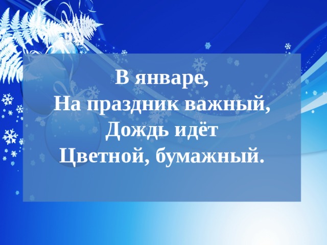 В январе,  На праздник важный,  Дождь идёт  Цветной, бумажный.   
