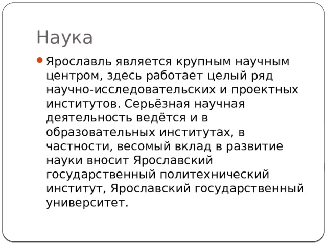 Наука Ярославль является крупным научным центром, здесь работает целый ряд научно-исследовательских и проектных институтов. Серьёзная научная деятельность ведётся и в образовательных институтах, в частности, весомый вклад в развитие науки вносит Ярославский государственный политехнический институт, Ярославский государственный университет. 