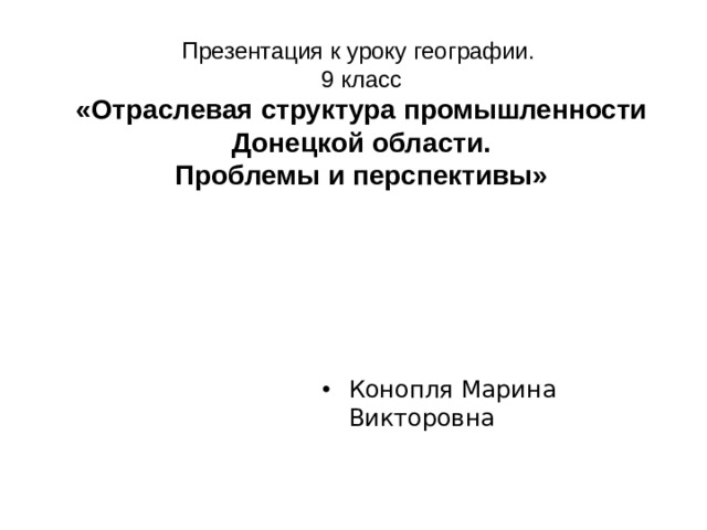 Презентация к уроку географии.  9 класс  «Отраслевая структура промышленности Донецкой области.  Проблемы и перспективы»   Конопля Марина Викторовна 