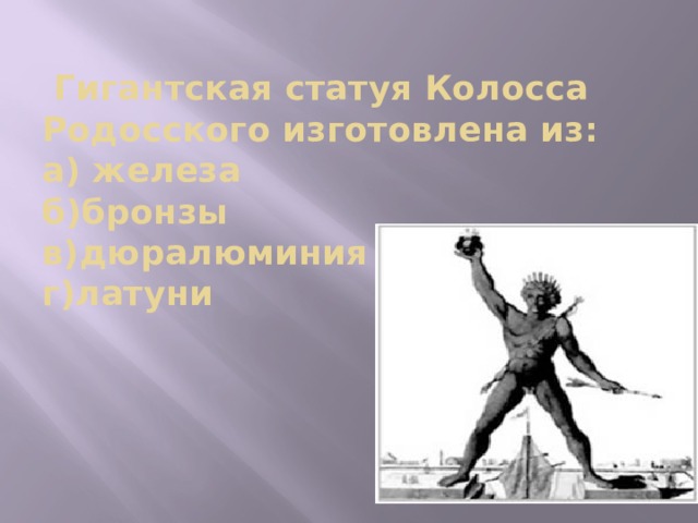   Гигантская статуя Колосса Родосского изготовлена из:  а) железа  б)бронзы  в)дюралюминия  г)латуни 