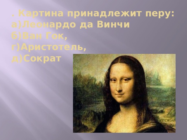 . Картина принадлежит перу: а)Леонардо да Винчи  б)Ван Гок,  г)Аристотель,  д)Сократ   
