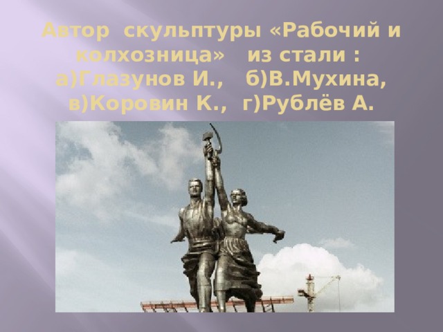 Автор скульптуры «Рабочий и колхозница» из стали :  а)Глазунов И., б)В.Мухина, в)Коровин К., г)Рублёв А.   