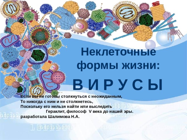 Неклеточные формы жизни:   В И Р У С Ы  Если вы не готовы столкнуться с неожиданным, То никогда с ним и не столкнетесь, Поскольку его нельзя найти или выследить  Гераклит, философ V века до нашей эры. разработала Шалимова Н.А. 
