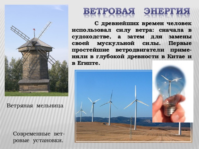  С древнейших времен человек использовал силу ветра: сначала в судоходстве, а затем для замены своей мускульной силы. Первые простейшие ветродвигатели приме-няли в глубокой древности в Китае и в Египте. Ветряная мельница Современные вет-ровые установки. 