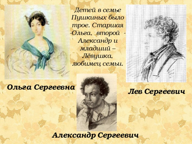 Детей в семье Пушкиных было трое. Старшая -Ольга, второй - Александр и младший – Лёвушка, любимец семьи. Ольга Сергеевна Лев  Сергеевич Александр  Сергеевич 