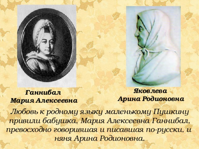 Яковлева  Арина  Родионовна Ганнибал  Мария  Алексеевна Любовь к родному языку маленькому Пушкину привили бабушка, Мария Алексеевна Ганнибал, превосходно говорившая и писавшая по-русски, и няня Арина Родионовна. 
