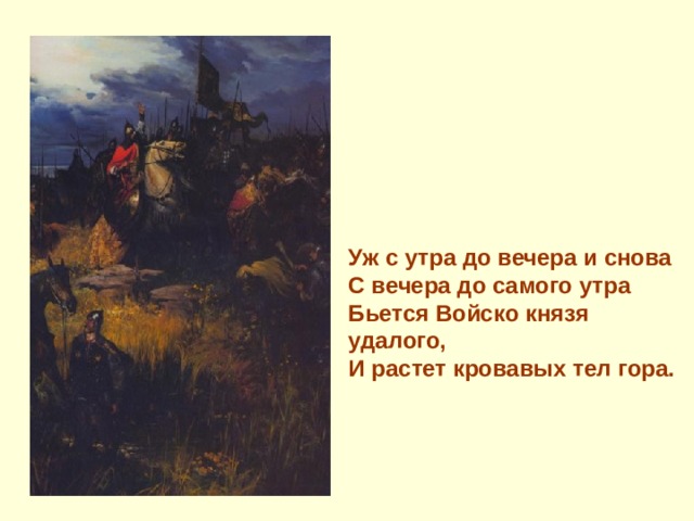 Уж с утра до вечера и снова С вечера до самого утра Бьется Войско князя удалого, И растет кровавых тел гора.  