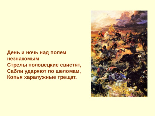 День и ночь над полем незнакомым Стрелы половецкие свистят, Сабли ударяют по шеломам, Копья харалужные трещат.  