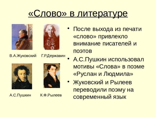«Слово» в литературе После выхода из печати «слово» привлекло внимание писателей и поэтов А.С.Пушкин использовал мотивы «Слова» в поэме «Руслан и Людмила» Жуковский и Рылеев переводили поэму на современный язык В.А.Жуковский Г.Р.Державин К.Ф.Рылеев А.С.Пушкин 