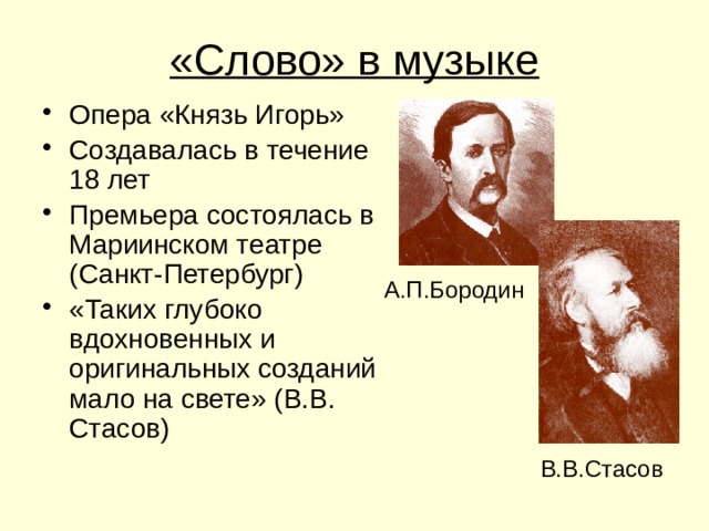 «Слово» в музыке Опера «Князь Игорь» Создавалась в течение 18 лет Премьера состоялась в Мариинском театре (Санкт-Петербург) «Таких глубоко вдохновенных и оригинальных созданий мало на свете» (В.В. Стасов) А.П.Бородин В.В.Стасов 