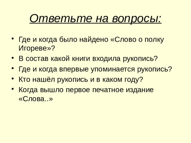 Ответьте на вопросы: Где и когда было найдено «Слово о полку Игореве»? В состав какой книги входила рукопись? Где и когда впервые упоминается рукопись? Кто нашёл рукопись и в каком году? Когда вышло первое печатное издание «Слова..»  