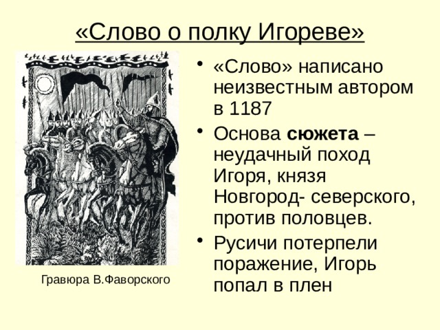 «Слово о полку Игореве» «Слово» написано неизвестным автором в 1187 Основа сюжета – неудачный поход Игоря, князя Новгород- северского, против половцев. Русичи потерпели поражение, Игорь попал в плен Гравюра В.Фаворского 