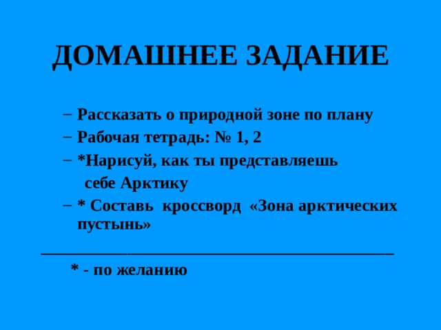  ДОМАШНЕЕ ЗАДАНИЕ  Рассказать о природной зоне по плану Рабочая тетрадь: № 1, 2 * Нарисуй, как ты представляешь Рассказать о природной зоне по плану Рабочая тетрадь: № 1, 2 * Нарисуй, как ты представляешь  себе Арктику  себе Арктику * Составь кроссворд «Зона арктических пустынь» * Составь кроссворд «Зона арктических пустынь» _________________________________________  * - по желанию 