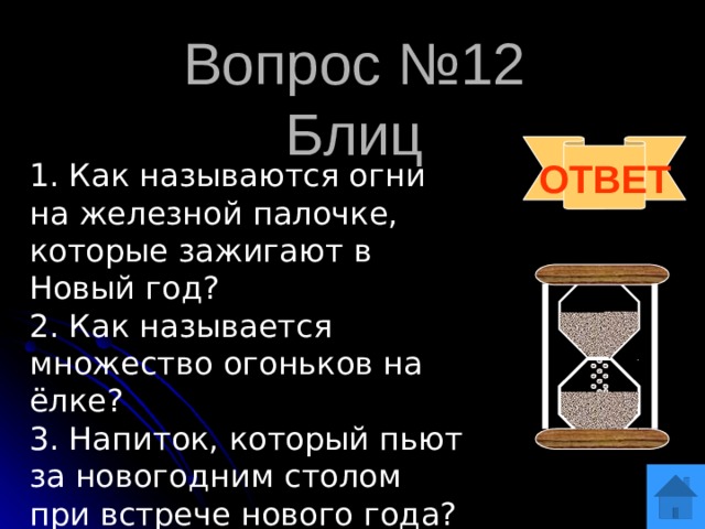 Вопрос №12  Блиц ОТВЕТ 1. Как называются огни на железной палочке, которые зажигают в Новый год? 2. Как называется множество огоньков на ёлке? 3. Напиток, который пьют за новогодним столом при встрече нового года? 