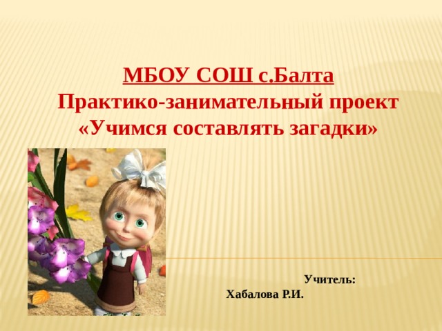      МБОУ СОШ с.Балта Практико-занимательный проект «Учимся составлять загадки»       Учитель: Хабалова Р.И. 