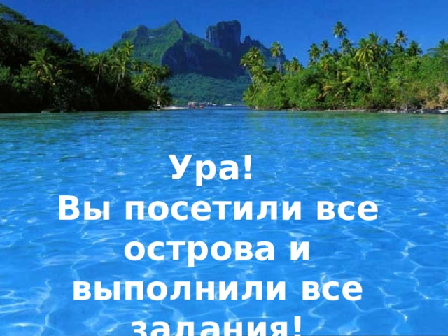 Ура!  Вы посетили все острова и выполнили все задания!  Вы умнички! 