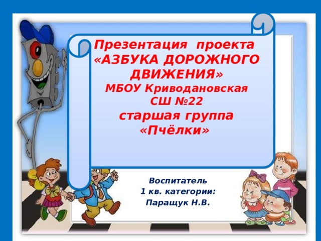 Презентация проекта «АЗБУКА ДОРОЖНОГО ДВИЖЕНИЯ» МБОУ Криводановская СШ №22 старшая группа «Пчёлки» Воспитатель 1 кв. категории: Паращук Н.В.  