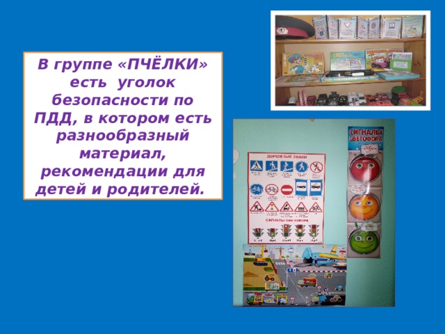 В группе «ПЧЁЛКИ» есть уголок безопасности по ПДД, в котором есть разнообразный материал, рекомендации для детей и родителей. 