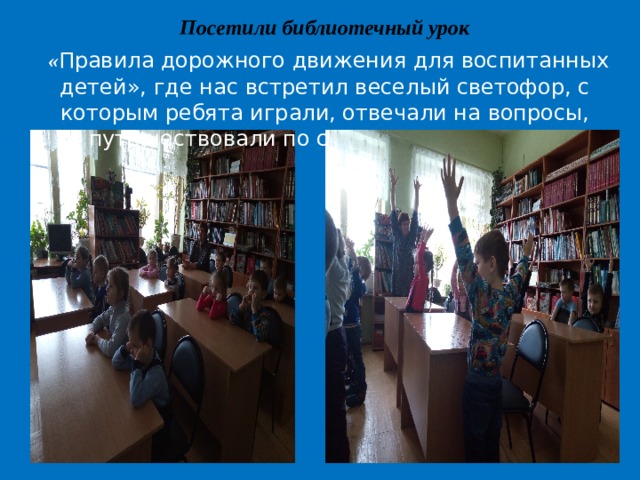Посетили библиотечный урок  « Правила дорожного движения для воспитанных детей», где нас встретил веселый светофор, с которым ребята играли, отвечали на вопросы, путешествовали по стране СВЕТОФОРИИ. 