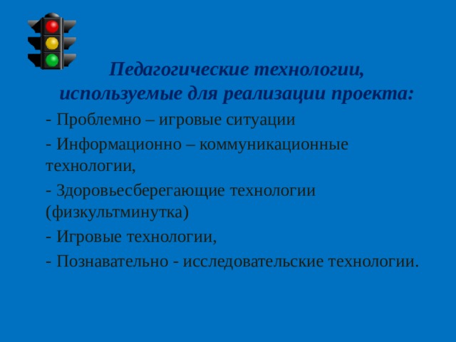 Педагогические технологии, используемые для реализации проекта: - Проблемно – игровые ситуации - Информационно – коммуникационные технологии, - Здоровьесберегающие технологии (физкультминутка) - Игровые технологии, - Познавательно - исследовательские технологии.  