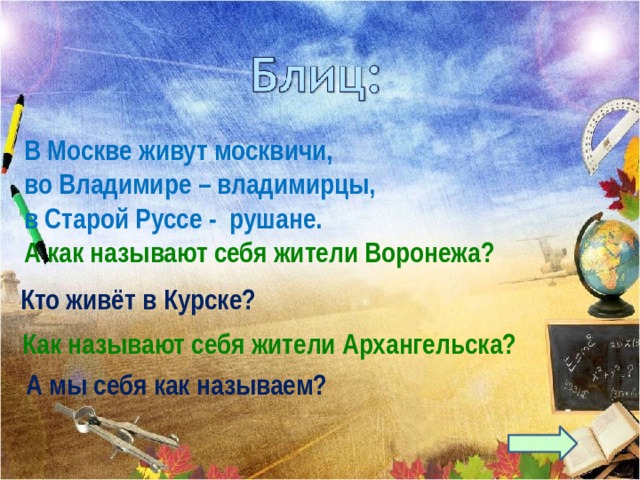 В Москве живут москвичи, во Владимире – владимирцы, в Старой Руссе - рушане. А как называют себя жители Воронежа? Кто живёт в Курске? Как называют себя жители Архангельска? А мы себя как называем? 