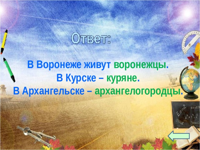 В Воронеже живут воронежцы . В Курске – куряне . В Архангельске – архангелогородцы . 