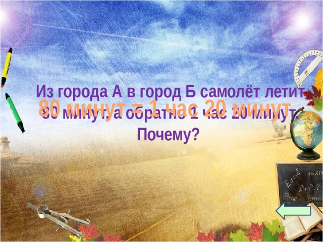 Из города А в город Б самолёт летит 80 минут, а обратно 1 час 20 минут. Почему? 80 минут = 1 час 20 минут 