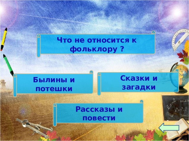Что не относится к фольклору ? Сказки и загадки Былины и потешки Рассказы и повести 