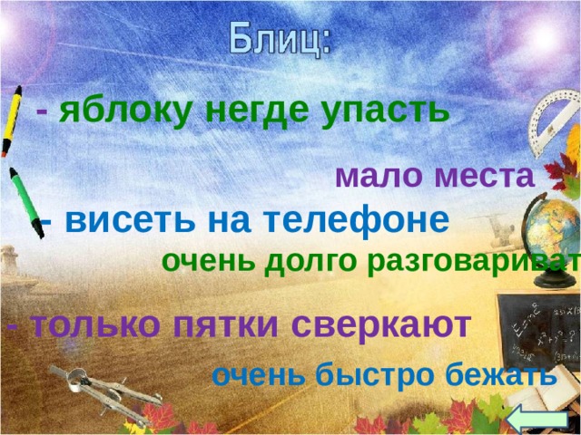 - яблоку негде упасть мало места - висеть на телефоне очень долго разговаривать  Объясните смыл выражений: - только пятки сверкают очень быстро бежать  